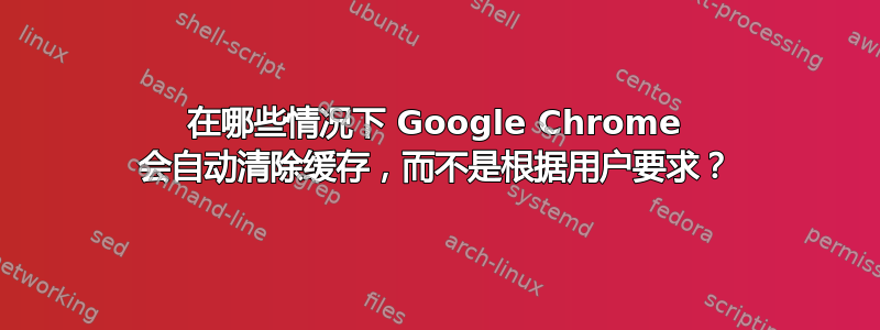 在哪些情况下 Google Chrome 会自动清除缓存，而不是根据用户要求？