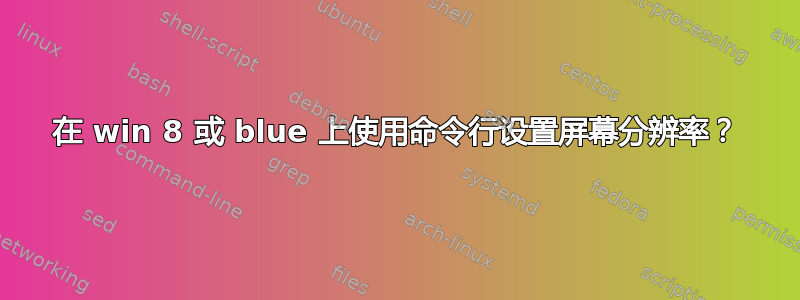 在 win 8 或 blue 上使用命令行设置屏幕分辨率？