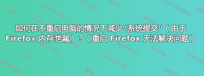 如何在不重启电脑的情况下减少“系统提交”（由于 Firefox 内存泄漏）？（重启 Firefox 无法解决问题）