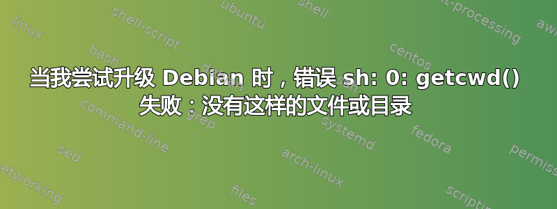 当我尝试升级 Debian 时，错误 sh: 0: getcwd() 失败：没有这样的文件或目录