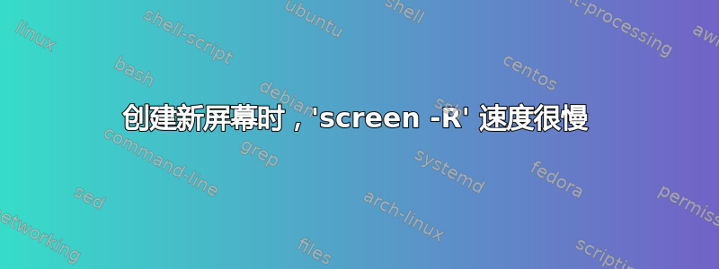 创建新屏幕时，'screen -R' 速度很慢