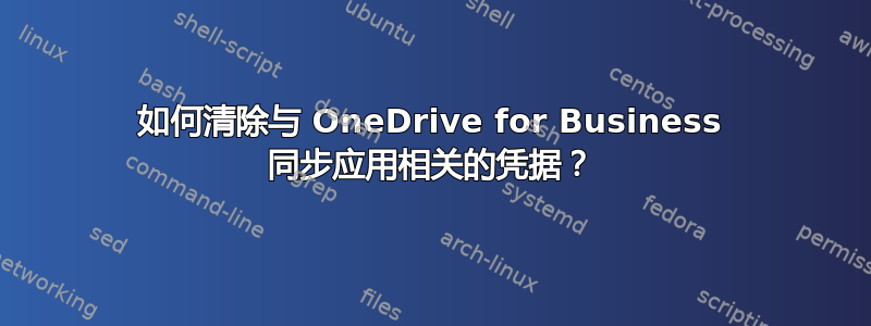 如何清除与 OneDrive for Business 同步应用相关的凭据？