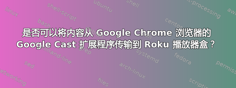 是否可以将内容从 Google Chrome 浏览器的 Google Cast 扩展程序传输到 Roku 播放器盒？