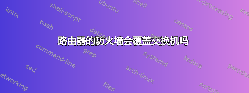 路由器的防火墙会覆盖交换机吗