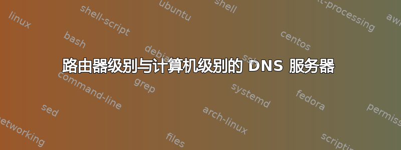 路由器级别与计算机级别的 DNS 服务器