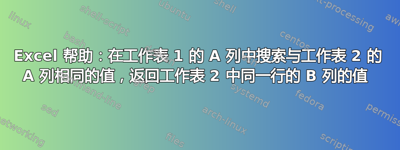 Excel 帮助：在工作表 1 的 A 列中搜索与工作表 2 的 A 列相同的值，返回工作表 2 中同一行的 B 列的值 