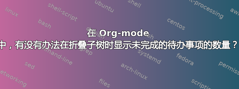 在 Org-mode 中，有没有办法在折叠子树时显示未完成的待办事项的数量？