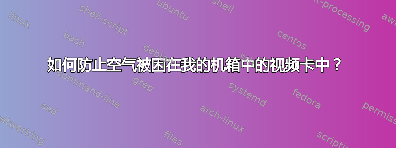 如何防止空气被困在我的机箱中的视频卡中？