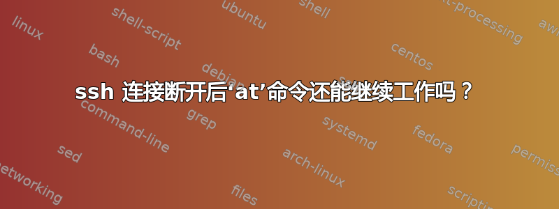 ssh 连接断开后‘at’命令还能继续工作吗？