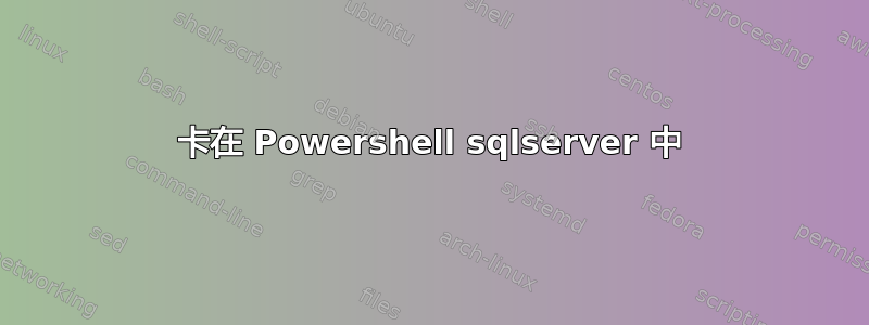 卡在 Powershell sqlserver 中