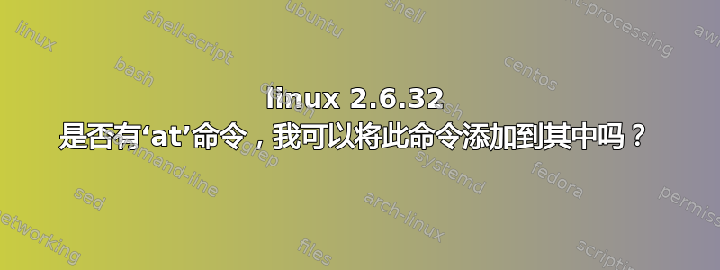 linux 2.6.32 是否有‘at’命令，我可以将此命令添加到其中吗？