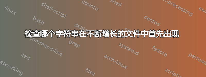 检查哪个字符串在不断增长的文件中首先出现