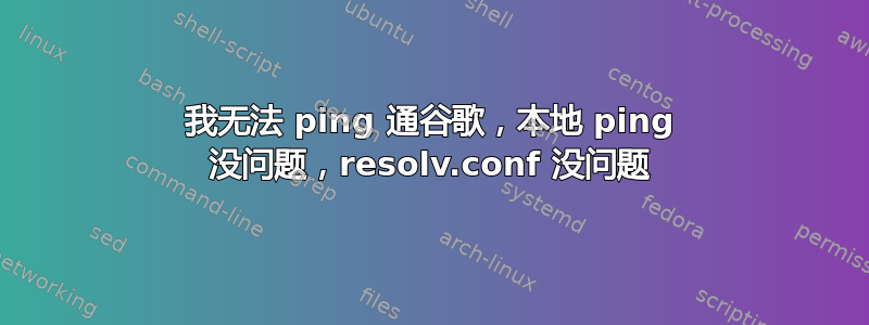 我无法 ping 通谷歌，本地 ping 没问题，resolv.conf 没问题