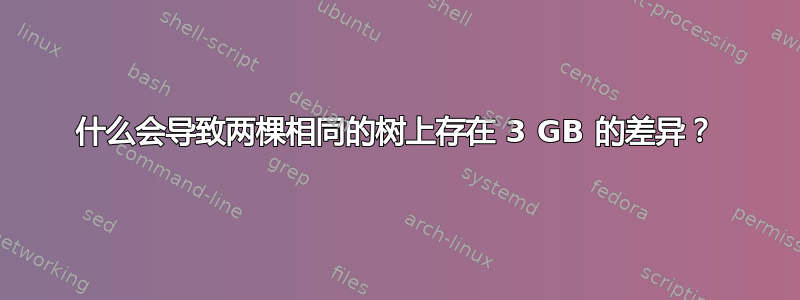 什么会导致两棵相同的树上存在 3 GB 的差异？