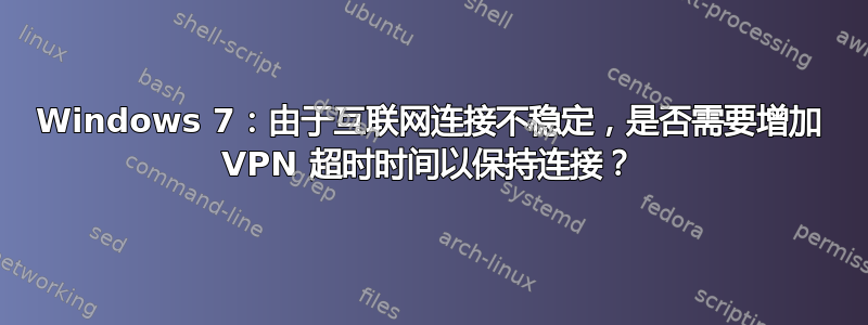 Windows 7：由于互联网连接不稳定，是否需要增加 VPN 超时时间以保持连接？