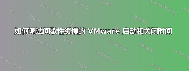 如何调试间歇性缓慢的 VMware 启动和关闭时间