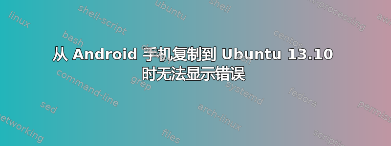 从 Android 手机复制到 Ubuntu 13.10 时无法显示错误