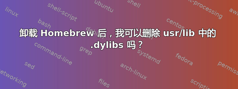 卸载 Homebrew 后，我可以删除 usr/lib 中的 .dylibs 吗？