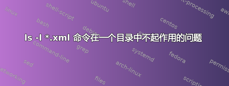 ls -l *.xml 命令在一个目录中不起作用的问题