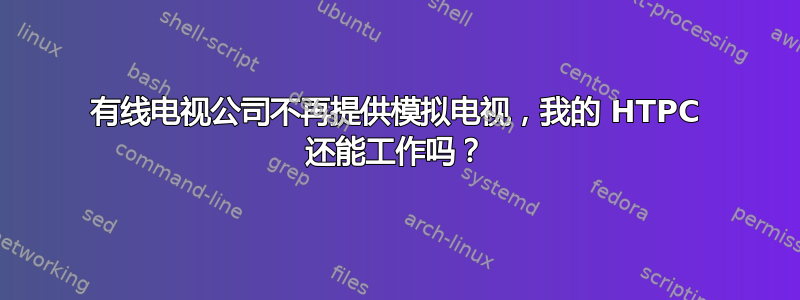 有线电视公司不再提供模拟电视，我的 HTPC 还能工作吗？