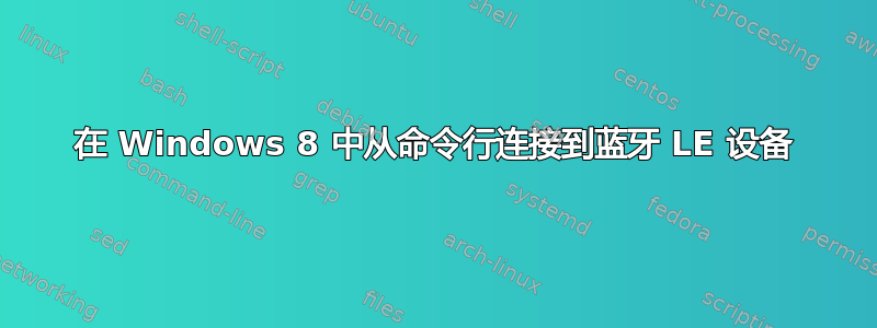 在 Windows 8 中从命令行连接到蓝牙 LE 设备