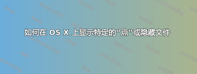 如何在 OS X 上显示特定的“点”或隐藏文件