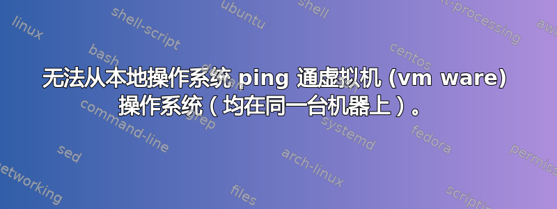 无法从本地操作系统 ping 通虚拟机 (vm ware) 操作系统（均在同一台机器上）。