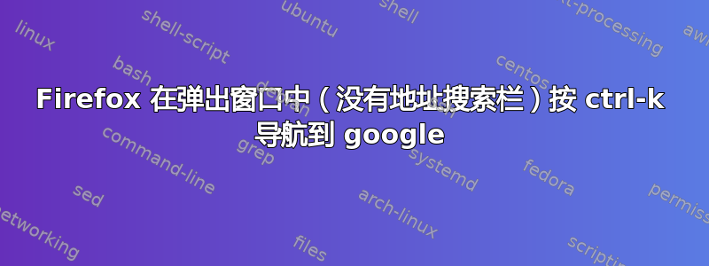 Firefox 在弹出窗口中（没有地址搜索栏）按 ctrl-k 导航到 google