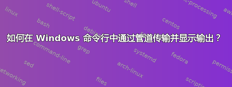 如何在 Windows 命令行中通过管道传输并显示输出？