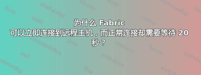 为什么 Fabric 可以立即连接到远程主机，而正常连接却需要等待 20 秒？