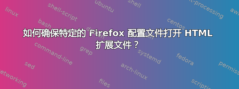 如何确保特定的 Firefox 配置文件打开 HTML 扩展文件？