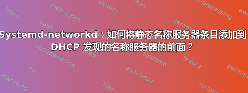 Systemd-networkd：如何将静态名称服务器条目添加到 DHCP 发现的名称服务器的前面？