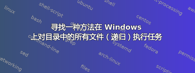 寻找一种方法在 Windows 上对目录中的所有文件（递归）执行任务