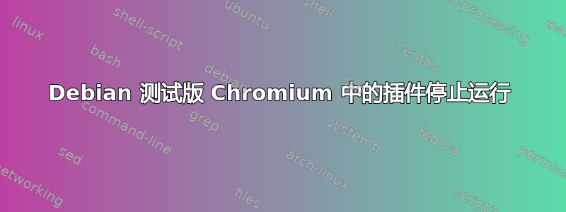 Debian 测试版 Chromium 中的插件停止运行