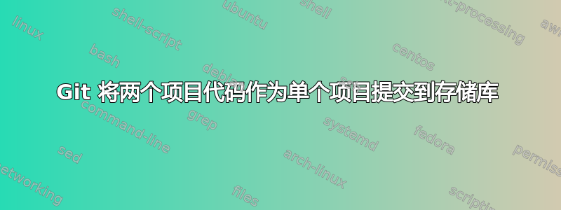 Git 将两个项目代码作为单个项目提交到存储库