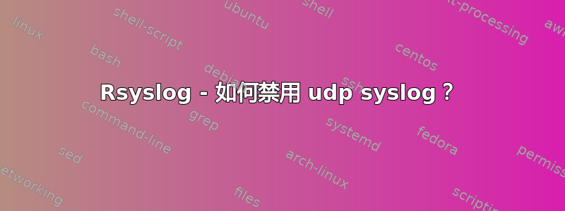 Rsyslog - 如何禁用 udp syslog？