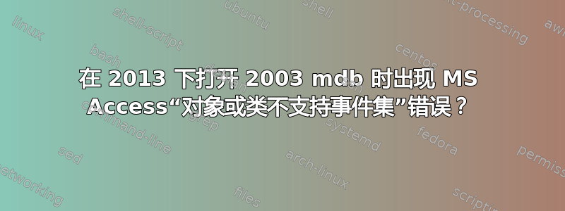 在 2013 下打开 2003 mdb 时出现 MS Access“对象或类不支持事件集”错误？