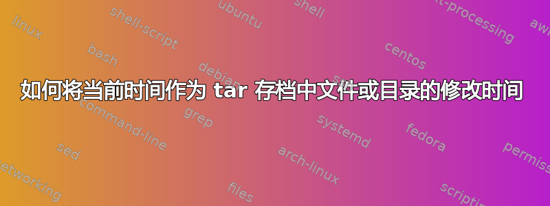 如何将当前时间作为 tar 存档中文件或目录的修改时间