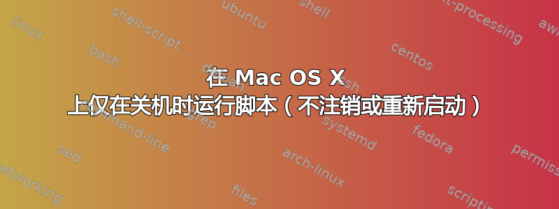 在 Mac OS X 上仅在关机时运行脚本（不注销或重新启动）