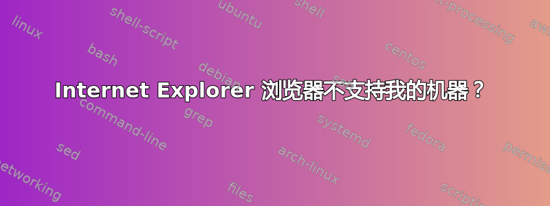 Internet Explorer 浏览器不支持我的机器？