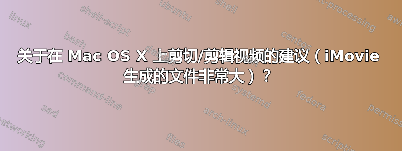 关于在 Mac OS X 上剪切/剪辑视频的建议（iMovie 生成的文件非常大）？