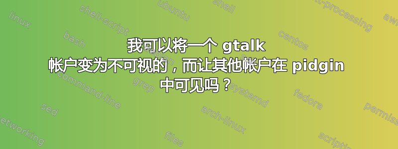 我可以将一个 gtalk 帐户变为不可视的，而让其他帐户在 pidgin 中可见吗？