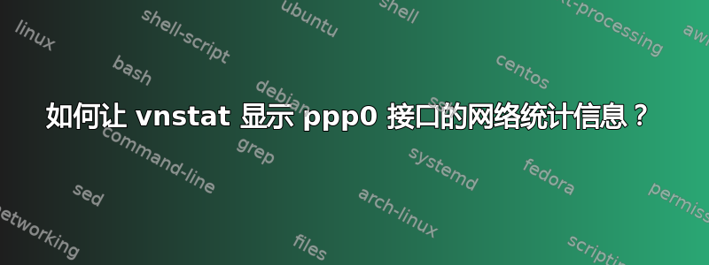 如何让 vnstat 显示 ppp0 接口的网络统计信息？