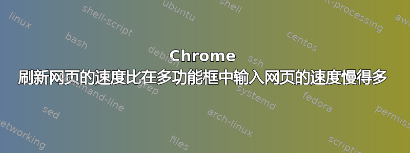 Chrome 刷新网页的速度比在多功能框中输入网页的速度慢得多