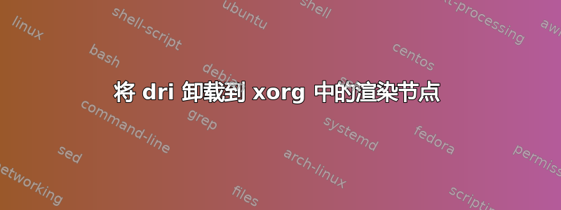 将 dri 卸载到 xorg 中的渲染节点