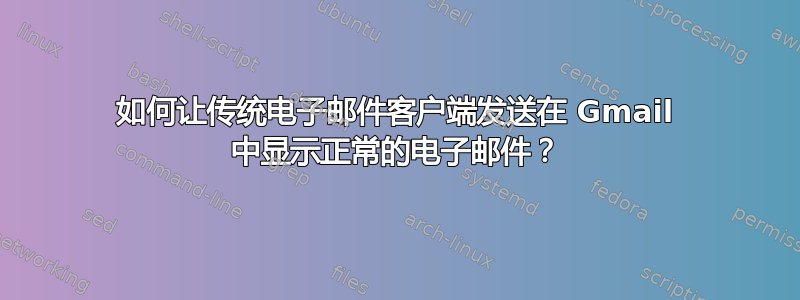 如何让传统电子邮件客户端发送在 Gmail 中显示正常的电子邮件？