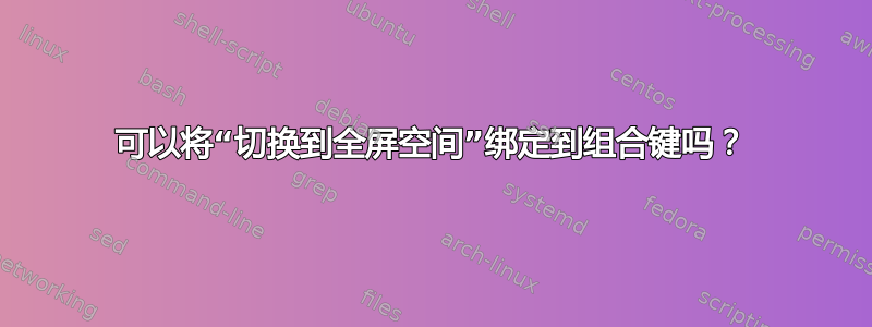 可以将“切换到全屏空间”绑定到组合键吗？