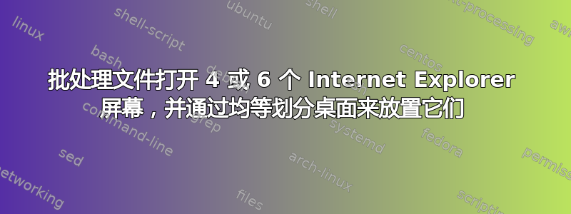 批处理文件打开 4 或 6 个 Internet Explorer 屏幕，并通过均等划分桌面来放置它们