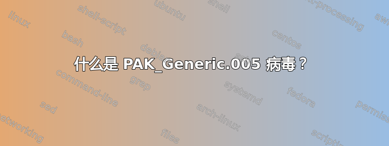 什么是 PAK_Generic.005 病毒？