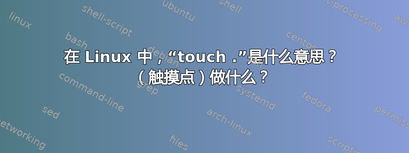 在 Linux 中，“touch .”是什么意思？ （触摸点）做什么？